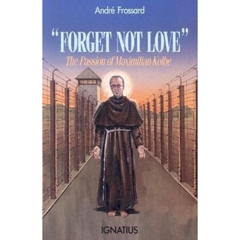 Forget Not Love: The Passion of Maximilian Kolbe, Andre Frossard Forget Not Love: The Passion of Maximilian Kolbe, Andre Frossard