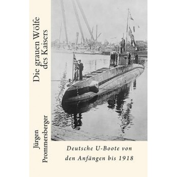 Die Grauen Wolfe Des Kaisers: Deutsche U-Boote Von Den Anfangen Bis 1918, Jurgen Prommersberger (Author) Die Grauen Wolfe Des Kaisers: Deutsche U-Boote Von Den Anfangen Bis 1918, Jurgen Prommersberger (Author)