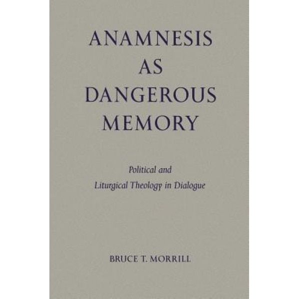 Anamnesis as Dangerous Memory: Political and Liturgical Theology in Dialogue, Bruce T. Morrill (Author)
