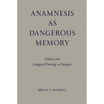 Anamnesis as Dangerous Memory: Political and Liturgical Theology in Dialogue, Bruce T. Morrill (Author) Anamnesis as Dangerous Memory: Political and Liturgical Theology in Dialogue, Bruce T. Morrill (Author)