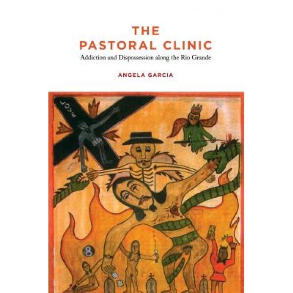 The Pastoral Clinic: Addiction and Dispossession Along the Rio Grande, Angela Garcia