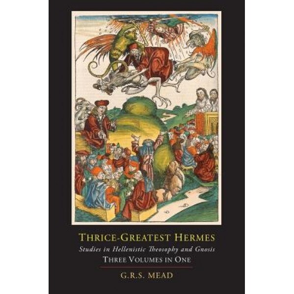 Thrice-Greatest Hermes; Studies in Hellenistic Theosophy and Gnosis [Three Volumes in One], G. R. S. Mead (Author)