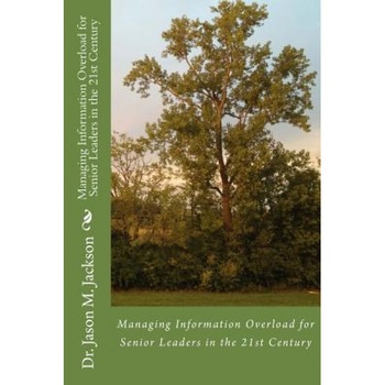 Managing Information Overload for Senior Leaders in the 21st Century, Jason M. Jackson (Author) Managing Information Overload for Senior Leaders in the 21st Century, Jason M. Jackson (Author)