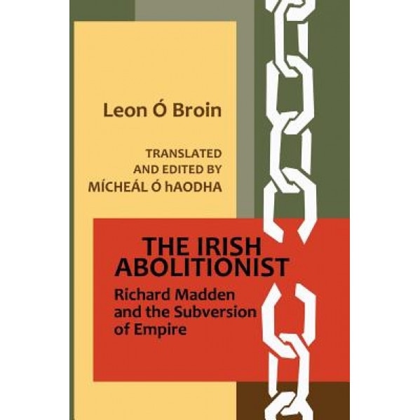 The Irish Abolitionist: Richard Madden and the Subversion of Empire, Leon O. Broin (Author)