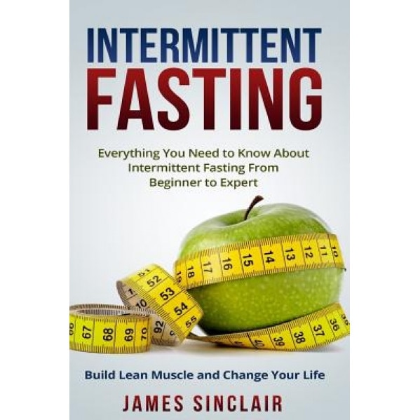 Intermittent Fasting: Everything You Need to Know about Intermittent Fasting for Beginner to Expert ? Build Lean Muscle and Change Your Life, James Sinclair (Author)