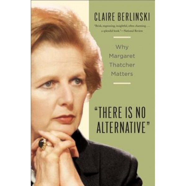 There Is No Alternative: Why Margaret Thatcher Matters, Claire Berlinski (Author)