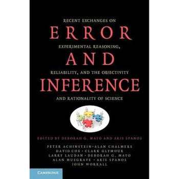 Error and Inference: Recent Exchanges on Experimental Reasoning, Reliability, and the Objectivity and Rationality of Science, Deborah G. Mayo (Editor) Error and Inference: Recent Exchanges on Experimental Reasoning, Reliability, and the Objectivity and Rationality of Science, Deborah G. Mayo (Editor)