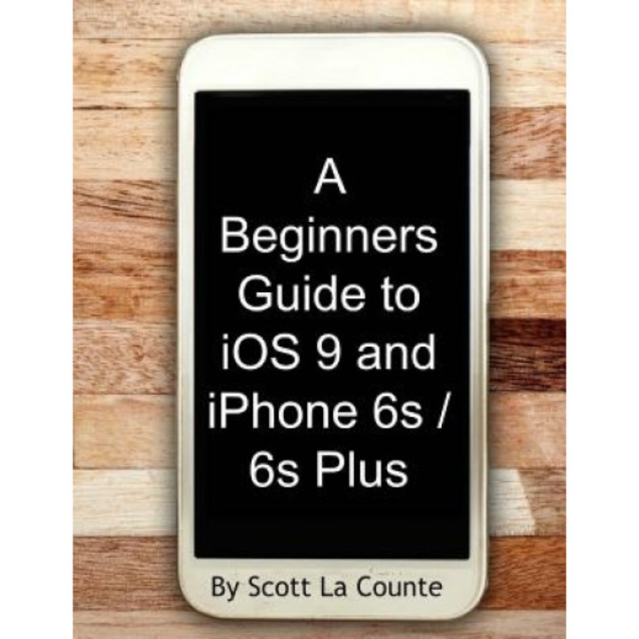 A Beginners Guide to IOS 9 and iPhone 6s / 6s Plus: (For iPhone 4s, iPhone 5, iPhone 5s, and iPhone 5c, iPhone 6, iPhone 6+, iPhone 6s, and iPhone 6s, Scott La Counte (Author)