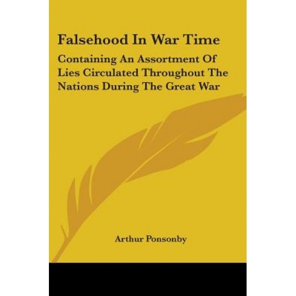 Falsehood in War Time: Containing an Assortment of Lies Circulated Throughout the Nations During the Great War, Arthur Ponsonby (Author)