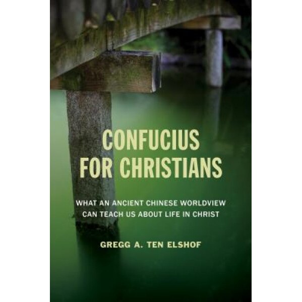 Confucius for Christians: What an Ancient Chinese Worldview Can Teach Us about Life in Christ, Gregg A. Ten Elshof (Author)