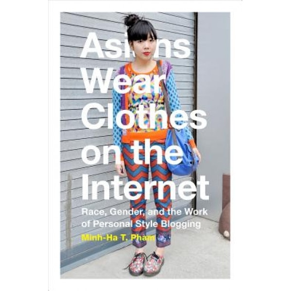 Asians Wear Clothes on the Internet: Race, Gender, and the Work of Personal Style Blogging, Minh-Ha T. Pham (Author)