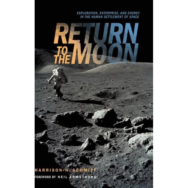 Return to the Moon: Exploration, Enterprise, and Energy in the Human Settlement of Space, Harrison J. Schmitt