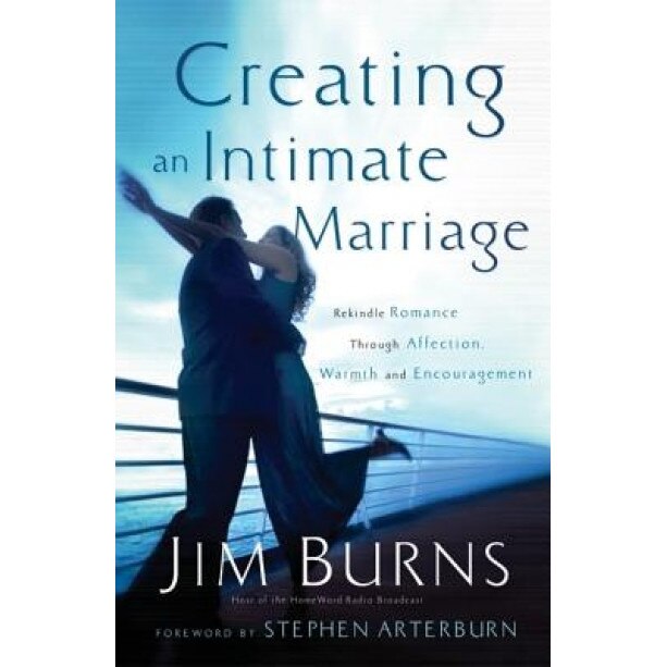 Creating an Intimate Marriage: Rekindle Romance Through Affections, Warmth and Encouragement, Jim Burns