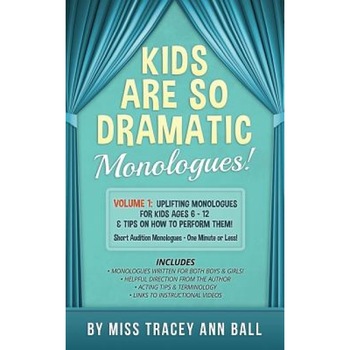 Kids Are So Dramatic Monologues: Volume 1: Uplifting Monologues for Kids Ages 6 - 12 & Tips on How to Perform Them One-Minute Monologues!, Tracey Ann Ball (Author) Kids Are So Dramatic Monologues: Volume 1: Uplifting Monologues for Kids Ages 6 - 12 & Tips on How to Perform Them One-Minute Monologues!, Tracey Ann Ball (Author)