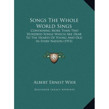 Songs the Whole World Sings: Containing More Than Two Hundred Songs Which Are Dear to Thecontaining More Than Two Hundred Songs Which Are Dear to t, Albert Ernest Wier (Editor) Songs the Whole World Sings: Containing More Than Two Hundred Songs Which Are Dear to Thecontaining More Than Two Hundred Songs Which Are Dear to t, Albert Ernest Wier (Editor)