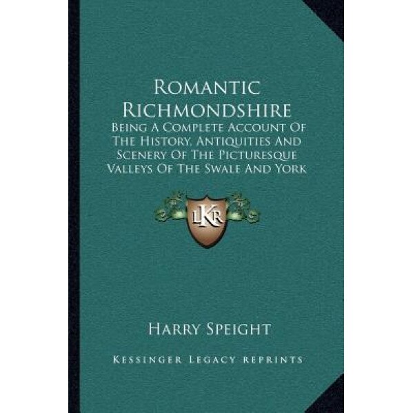 Romantic Richmondshire: Being a Complete Account of the History, Antiquities and Scenery of the Picturesque Valleys of the Swale and York (189, Harry Speight (Author)