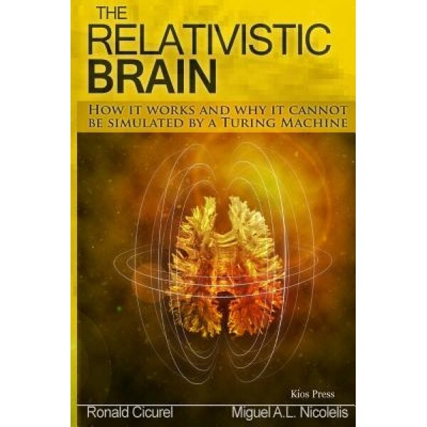 The Relativistic Brain: How It Works and Why It Cannot Be Simulated by a Turing Machine, Dr Miguel a. Nicolelis (Author)