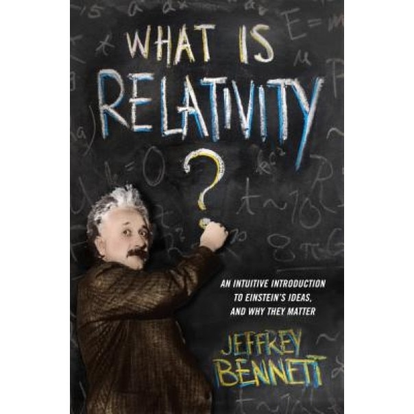What Is Relativity?: An Intuitive Introduction to Einstein's Ideas, and Why They Matter, Jeffrey Bennett (Author)