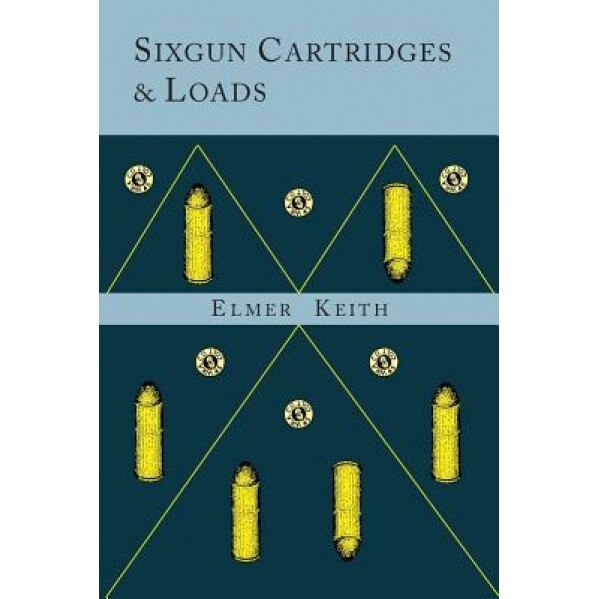 Sixgun Cartridges and Loads: A Manual Covering the Selection, Use and Loading of the Most Suitable and Popular Revolver Cartridges, Elmer Keith (Author)