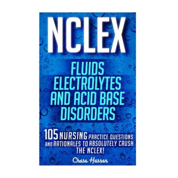 NCLEX: Fluids, Electrolytes & Acid Base Disorders: 105 Nursing Practice Questions & Rationales to Absolutely Crush the NCLEX!, Chase Hassen (Author)