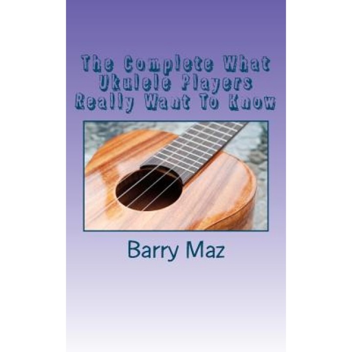 The Complete What Ukulele Players Really Want to Know, Barry Maz (Author)