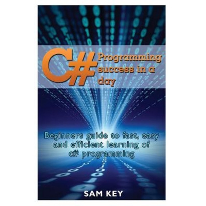 C# Programming Success in a Day: Beginners Guide to Fast, Easy and Efficient Learning of C# Programming, Sam Key (Author)