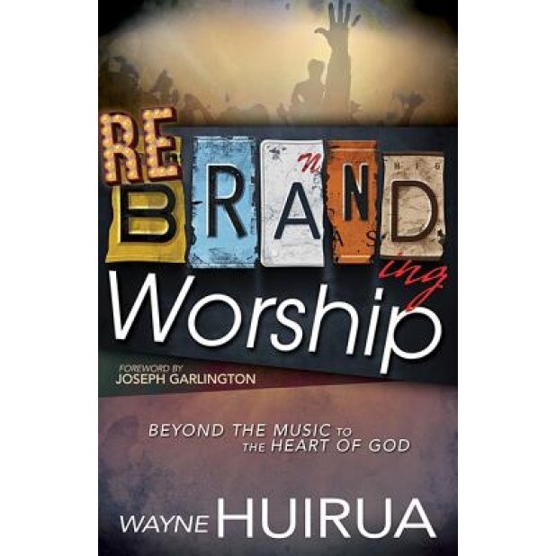 Rebranding Worship: Beyond the Music to the Heart of God, Wayne Huirua (Author)