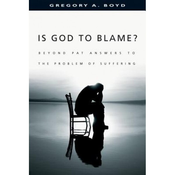 Is God to Blame?: Beyond Pat Answers to the Problem of Suffering, Gregory A. Boyd