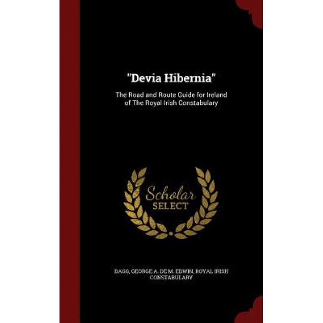 Devia Hibernia: The Road and Route Guide for Ireland of the Royal Irish Constabulary, George a. De M. Edwin Dagg (Author)