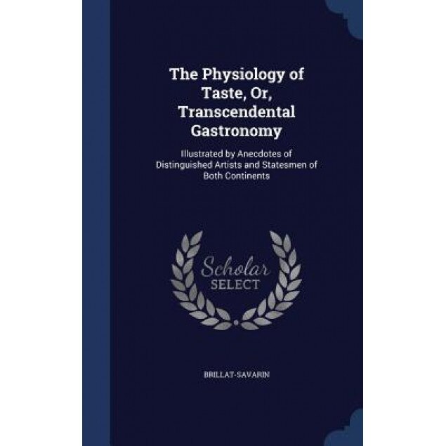 The Physiology of Taste, Or, Transcendental Gastronomy: Illustrated by Anecdotes of Distinguished Artists and Statesmen of Both Continents, Jean Anthelme Brillat-Savarin (Author)