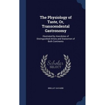 The Physiology of Taste, Or, Transcendental Gastronomy: Illustrated by Anecdotes of Distinguished Artists and Statesmen of Both Continents, Jean Anthelme Brillat-Savarin (Author) The Physiology of Taste, Or, Transcendental Gastronomy: Illustrated by Anecdotes of Distinguished Artists and Statesmen of Both Continents, Jean Anthelme Brillat-Savarin (Author)