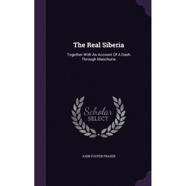 The Real Siberia: Together with an Account of a Dash Through Manchuria, John Foster Fraser (Author)