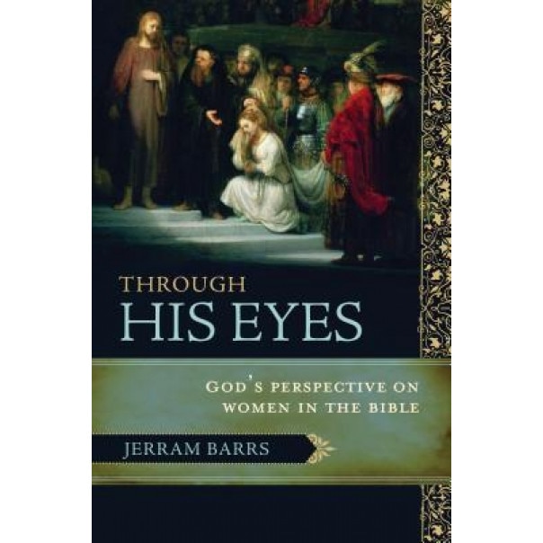 Through His Eyes: God's Perspective on Women in the Bible, Jerram Barrs