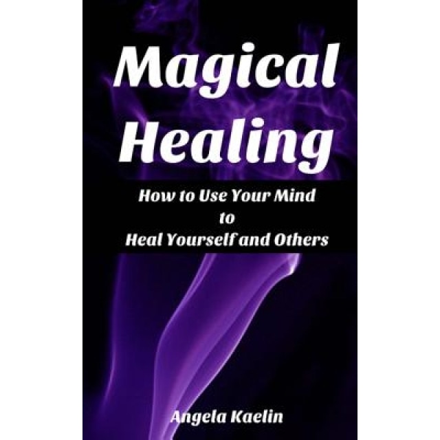 Magical Healing: How to Use Your Mind to Heal Yourself and Others, Angela Kaelin (Author)