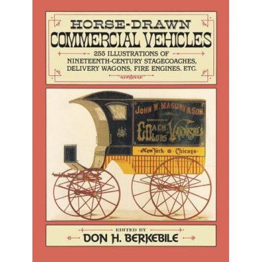 Horse-Drawn Commercial Vehicles: 255 Illustrations of Nineteenth-Century Stagecoaches, Delivery Wagons, Fire Engines, Etc., Donald H. Berkebile (Editor)