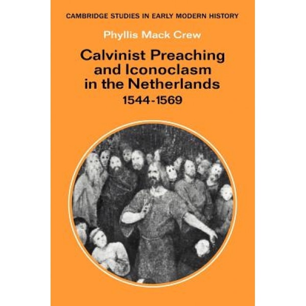 Calvinist Preaching and Iconoclasm in the Netherlands 1544 1569, Phyllis Mack Crew (Author)