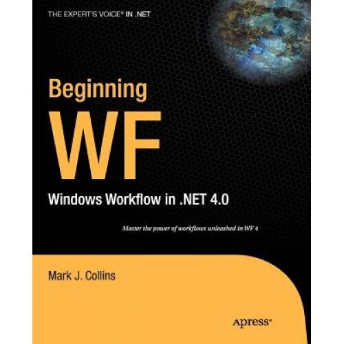 Beginning WF: Windows Workflow in .Net 4.0, Mark J. Collins