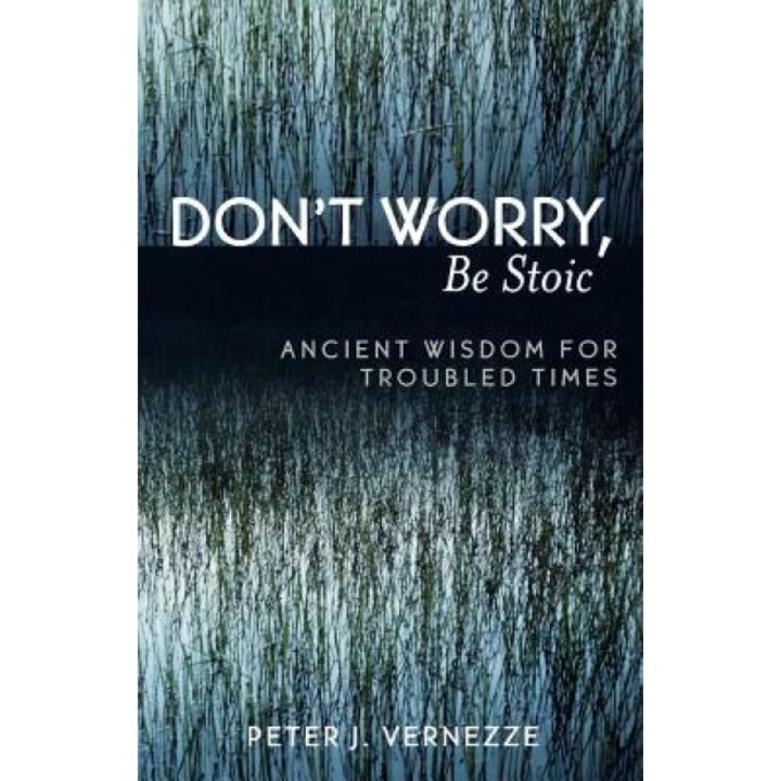 Don't Worry, Be Stoic: Ancient Wisdom for Troubled Times, Peter J. Vernezze (Author)