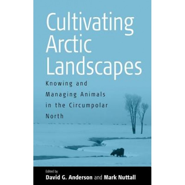 Cultivating Arctic Landscapes: Knowing and Managing Animals in the Circumpolar North, D. G. Anderson (Editor)