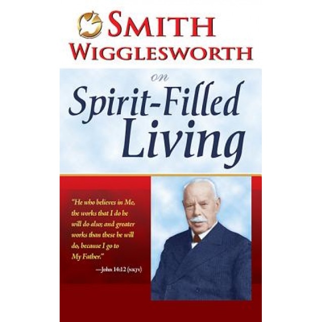 Smith Wigglesworth on Spirit Filled Living, Smith Wigglesworth
