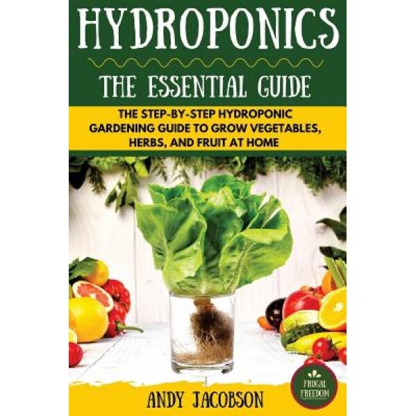 Hydroponics: The Essential Hydroponics Guide: A Step-By-Step Hydroponic Gardening Guide to Grow Fruit, Vegetables, and Herbs at Hom, Andy Jacobson (Author)
