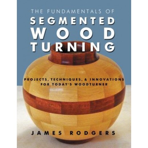 The Fundamentals of Segmented Woodturning: Projects, Techniques & Innovations for Today S Woodturner, James Rodgers (Author)