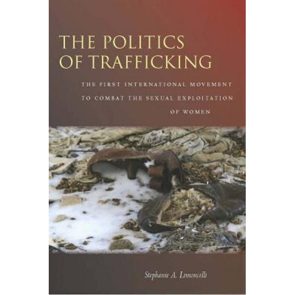 The the Politics of Trafficking: The First International Movement to Combat the Sexual Exploitation of Women, Stephanie A. Limoncelli (Author)