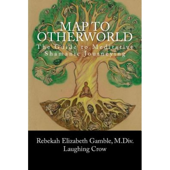 A Map to Otherworld: The Beginner's Guide to Meditative Shamanic Journeying - Rebekah E. Gamble (Author)