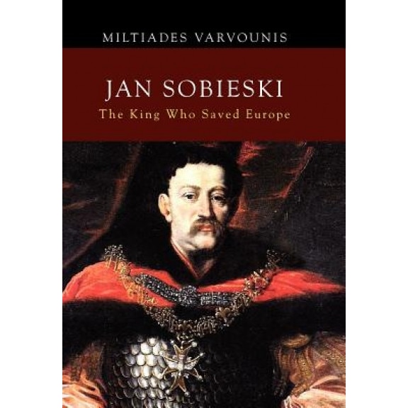 Jan Sobieski: The King Who Saved Europe, Miltiades Varvounis (Author)