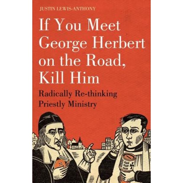 If You Meet George Herbert on the Road... Kill Him!: Radically Rethinking Priestly Ministry, Justin Lewis-Anthony