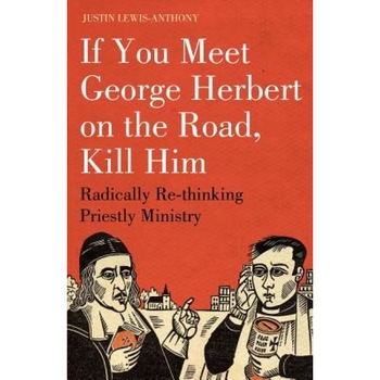 If You Meet George Herbert on the Road... Kill Him!: Radically Rethinking Priestly Ministry, Justin Lewis-Anthony If You Meet George Herbert on the Road... Kill Him!: Radically Rethinking Priestly Ministry, Justin Lewis-Anthony
