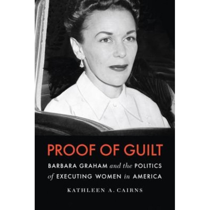 Proof of Guilt: Barbara Graham and the Politics of Executing Women in America, Kathleen A. Cairns (Author)