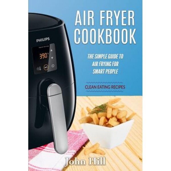 Air Fryer Cookbook: The Simple Guide to Air Frying for Smart People - Air Fryer Recipes - Clean Eating, John Hill (Author)