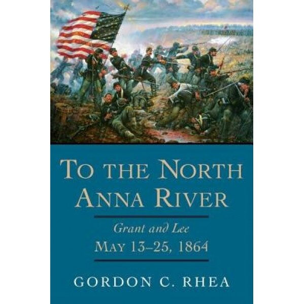 To the North Anna River: Grant and Lee, May 13-25, 1864, Gordon C. Rhea (Author)